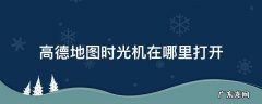 地图时光机在哪里看 高德地图时光机在哪里打开