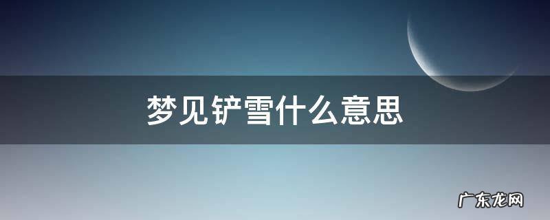梦见铲雪是什么预兆 梦见铲雪什么意思