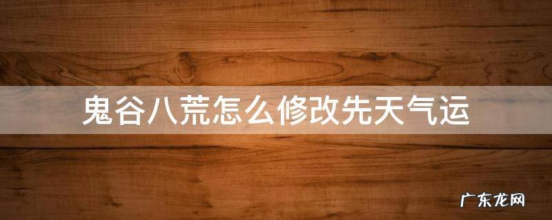 鬼谷八荒怎么修改先天气运属性 鬼谷八荒怎么修改先天气运