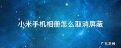 小米手机如何解除相册屏蔽 小米手机相册怎么取消屏蔽