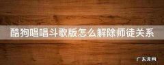 酷狗唱唱斗歌版怎么解除师徒关系 酷狗唱唱唱斗歌