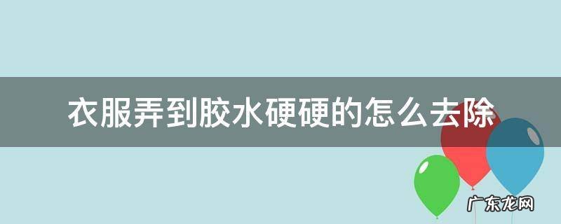 胶水在衣服上硬了怎么办 衣服弄到胶水硬硬的怎么去除
