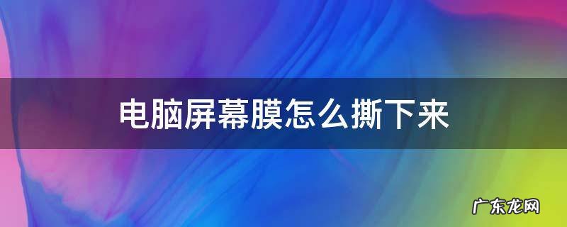 电脑屏幕膜怎么撕下来 如何撕下电脑屏幕膜