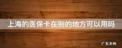 上海的医保卡在别的地方可以用吗怎么报销 上海的医保卡在别的地方可以用吗