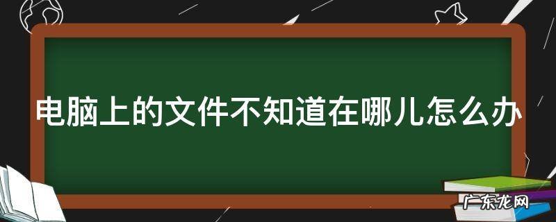 电脑上的文件不知道在哪儿怎么办呢 电脑上的文件不知道在哪儿怎么办