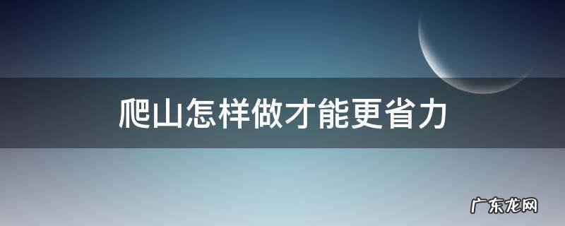 爬山怎样做才能更省力 爬山如何省力