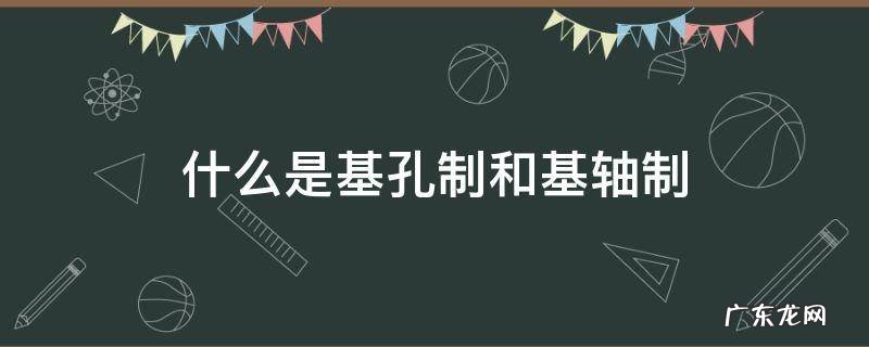 什么是基孔制和基轴制二者有什么区别 什么是基孔制和基轴制