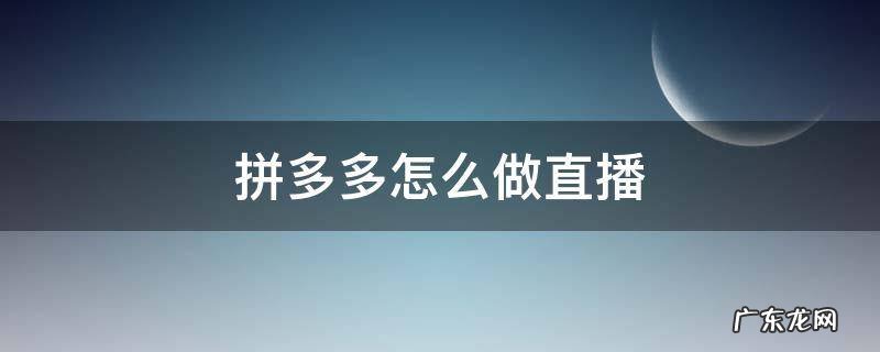 拼多多怎么做直播视频 拼多多怎么做直播