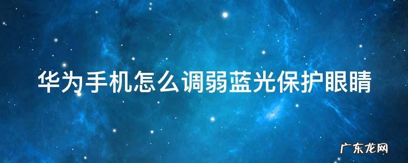 华为手机怎么调弱蓝光保护眼睛 华为手机护眼模式蓝光过滤