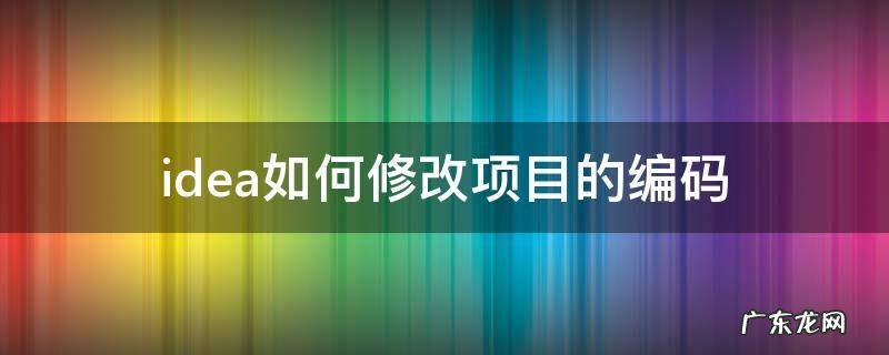 idea如何修改项目的编码 idea修改工程 编码