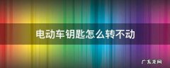 电动车钥匙转不了 电动车钥匙怎么转不动