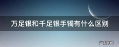 万足银和千足银手镯有什么区别 万足银和千足银手镯有什么区别呢