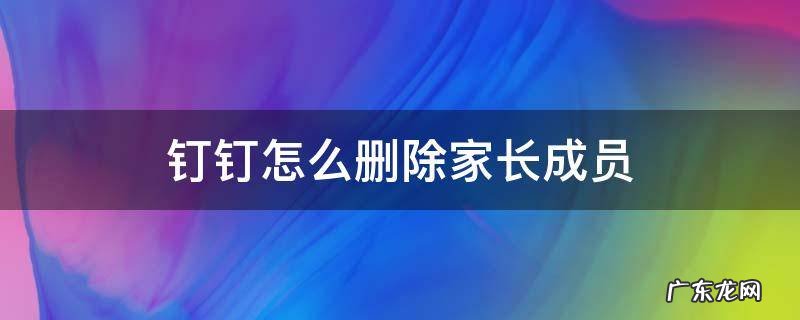 钉钉怎么删除家长成员 钉钉里的家长怎么删除