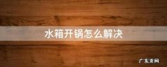水箱开锅怎么解决 水箱开锅怎么回事