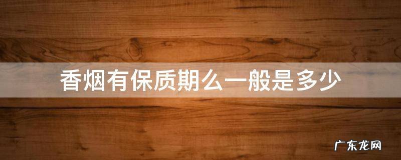 香烟的保质期多少 香烟有保质期么一般是多少