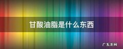 甘酸油脂是什么东西 甘油脂肪酸是什么东西