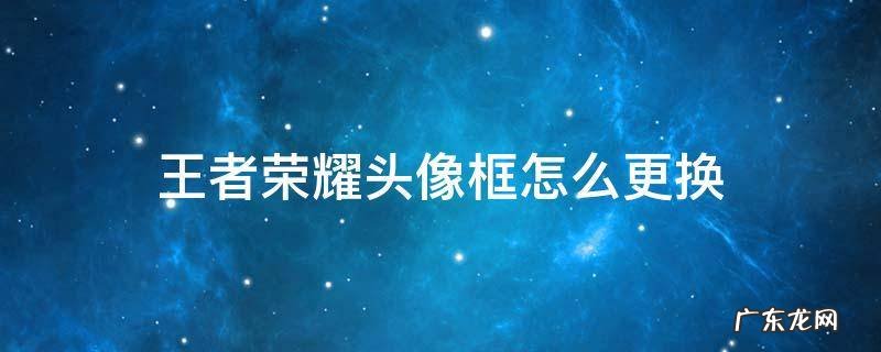 王者荣耀头像框在哪里更换 王者荣耀头像框怎么更换