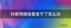 抖音用不了微信登录该怎么办 抖音用微信登录不了怎么办