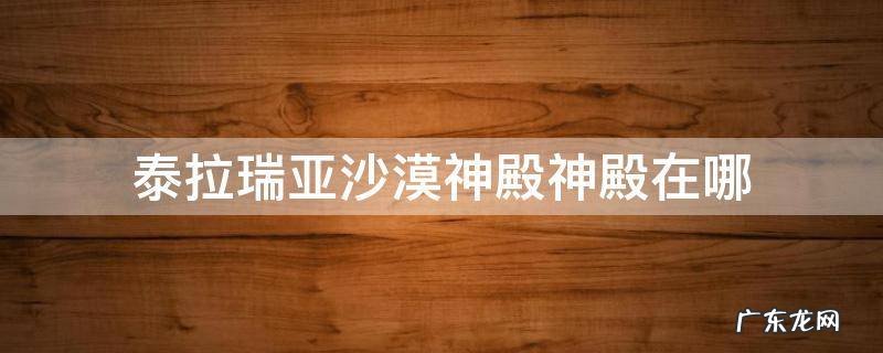 泰拉瑞亚沙漠神殿神殿在哪 泰拉瑞亚沙漠神庙一般在哪