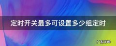 定时开关最大多少安 定时开关最多可设置多少组定时