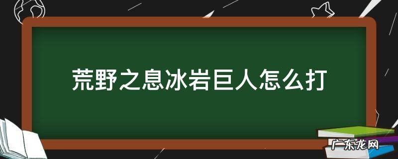荒野之息冰石头人怎么打 荒野之息冰岩巨人怎么打