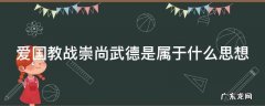 爱国教战崇尚武德是属于什么思想 爱国教战 崇尚武德