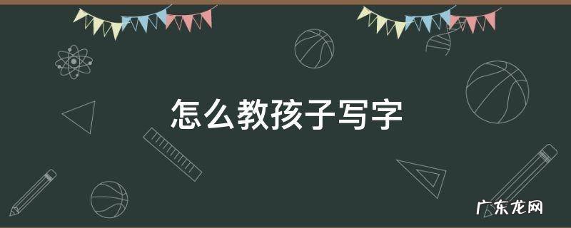 怎么教孩子写字 怎么教孩子写字启蒙