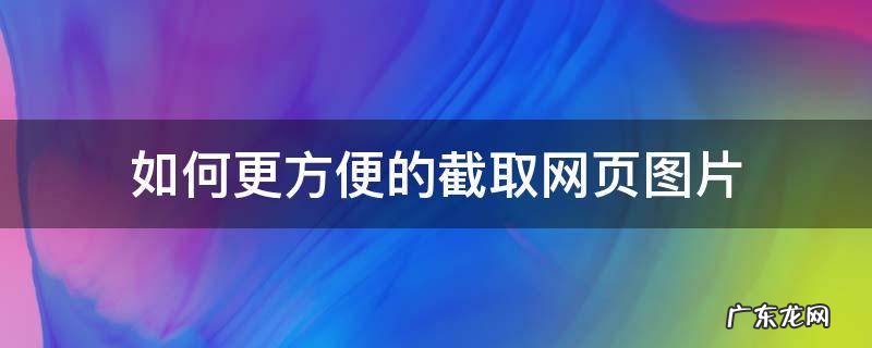 如何更方便的截取网页图片 怎么截图网页图片