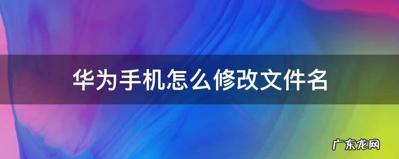 华为手机怎么修改文件名后缀 华为手机怎么修改文件名