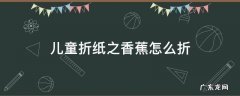 儿童折纸之香蕉怎么折 用纸折香蕉步骤图片