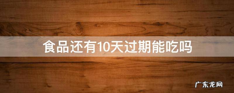 食品过了保质期十天还能吃不? 食品还有10天过期能吃吗