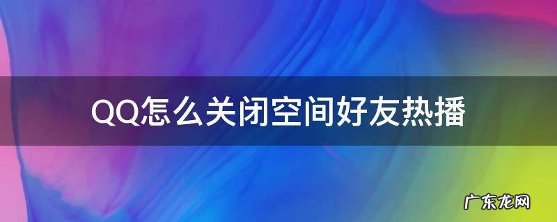 如何关闭QQ空间好友热播 QQ怎么关闭空间好友热播