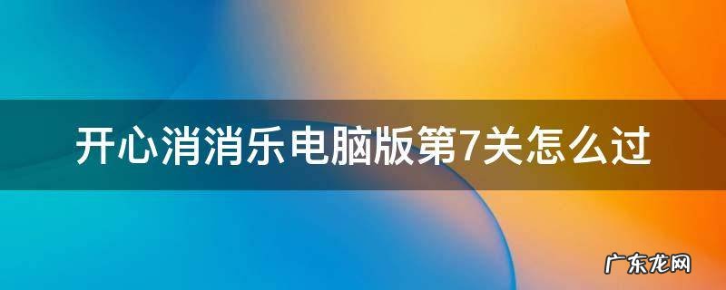 开心消消乐电脑版第七关 开心消消乐电脑版第7关怎么过