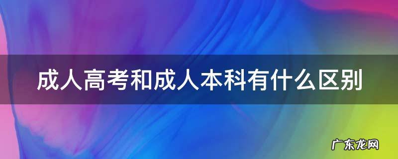 成人高考和成人本科有什么区别 成人高考与成人本科有什么区别
