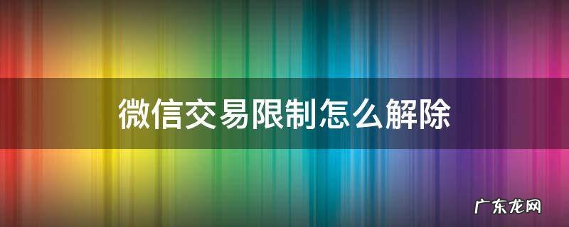 微信交易限制怎么解除 微信交易限制怎么解除不用刷脸
