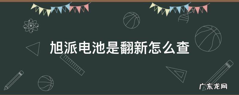 旭派电池真假图片区别 旭派电池是翻新怎么查
