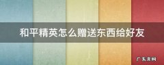 和平精英怎么赠送东西给好友皮肤 和平精英怎么赠送东西给好友