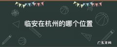 临安在杭州的哪个位置地图 临安在杭州的哪个位置