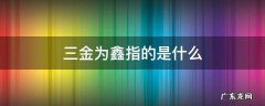 三金鑫的意思是什么 三金为鑫指的是什么