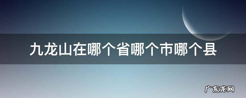 九龙山在哪个省哪个市哪个县 九龙山属于哪个县