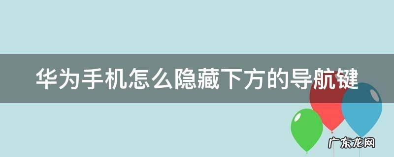 华为手机怎么隐藏下方的导航键功能 华为手机怎么隐藏下方的导航键