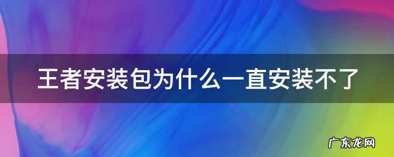 王者安装包为什么一直安装不了? 王者安装包为什么一直安装不了