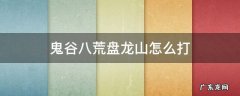 鬼谷八荒盘龙山蛟龙打不过 鬼谷八荒盘龙山怎么打