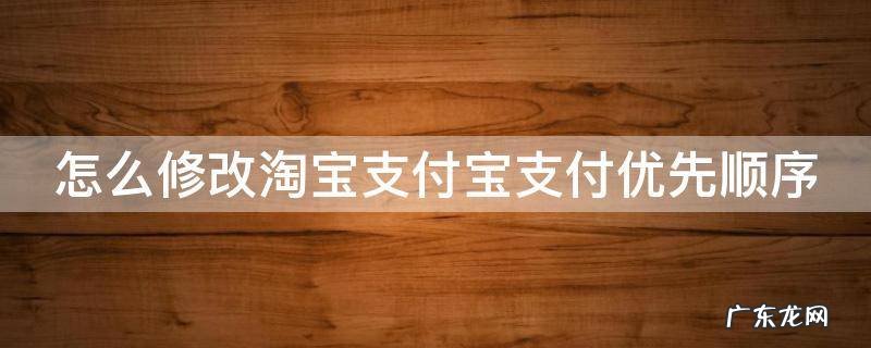 淘宝支付方式怎么更改 怎么修改淘宝支付宝支付优先顺序
