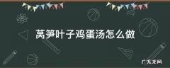 莴笋叶子鸡蛋汤怎么做 莴笋叶子鸡蛋汤行吗