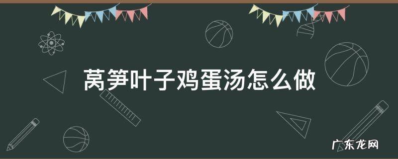 莴笋叶子鸡蛋汤怎么做 莴笋叶子鸡蛋汤行吗