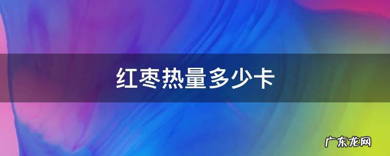 红枣热量多高 红枣热量多少卡