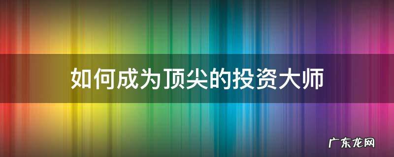 如何成为顶尖的投资大师 顶级投资大师