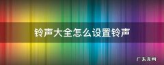 铃声大全怎么设置铃声 铃声大全怎么设置铃声设置
