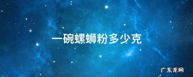 一碗螺蛳粉多少克 一碗螺蛳粉的多少克